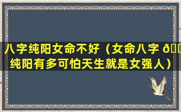 八字纯阳女命不好（女命八字 🐝 纯阳有多可怕天生就是女强人）